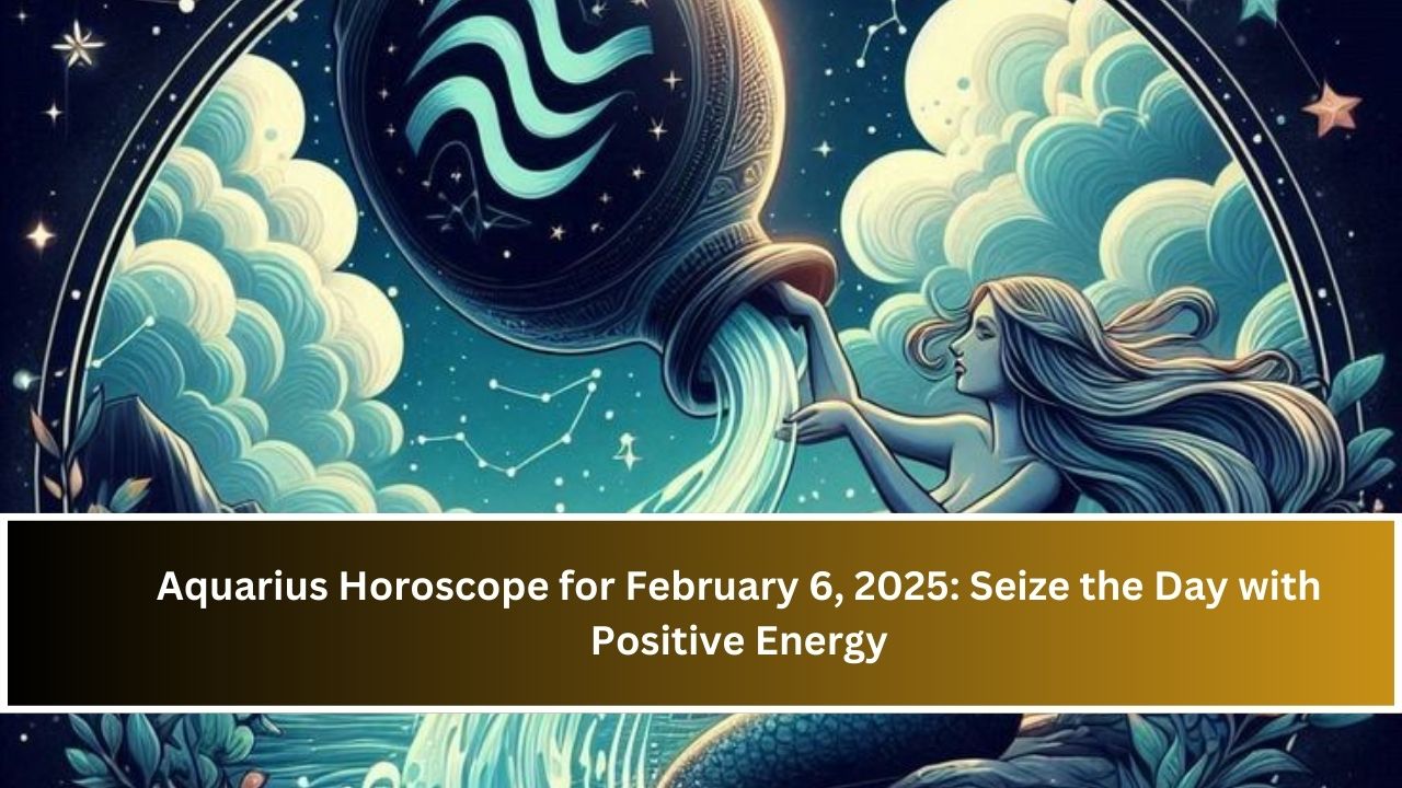 Aquarius Horoscope for February 6, 2025: Seize the Day with Positive Energy