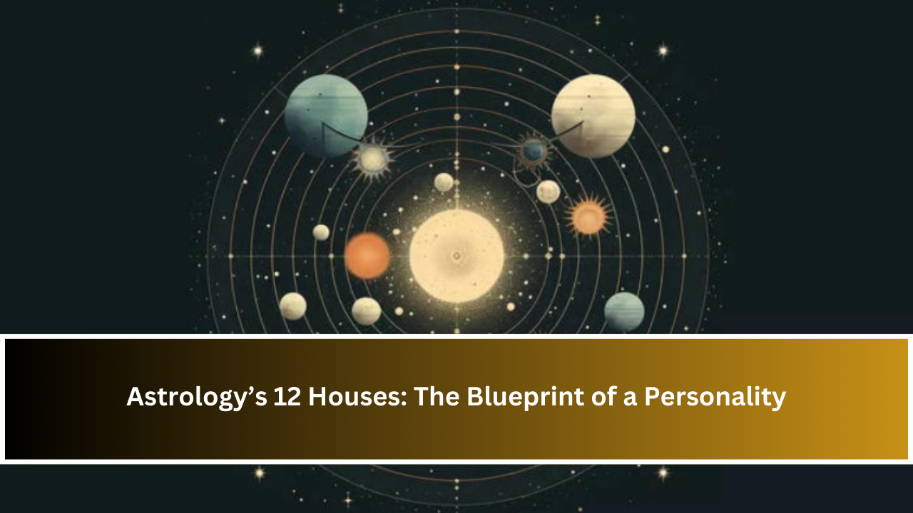 Astrology’s 12 Houses: The Blueprint of a Personality