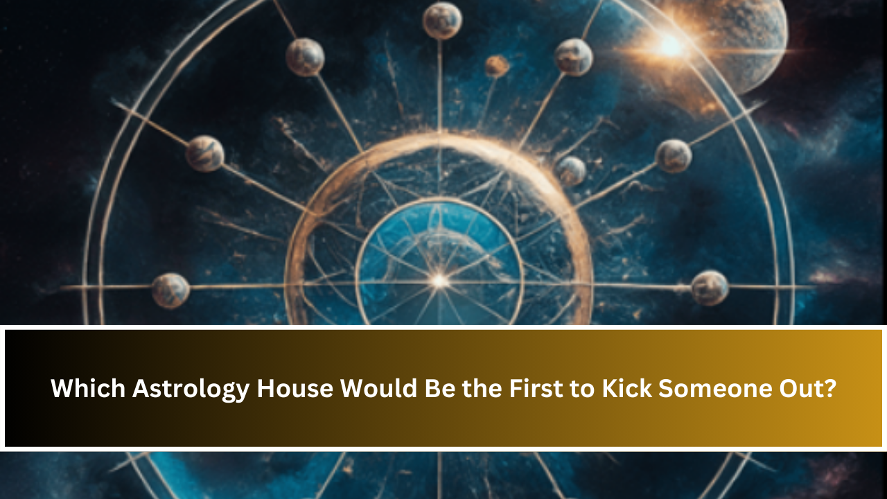 Which Astrology House Would Be the First to Kick Someone Out?