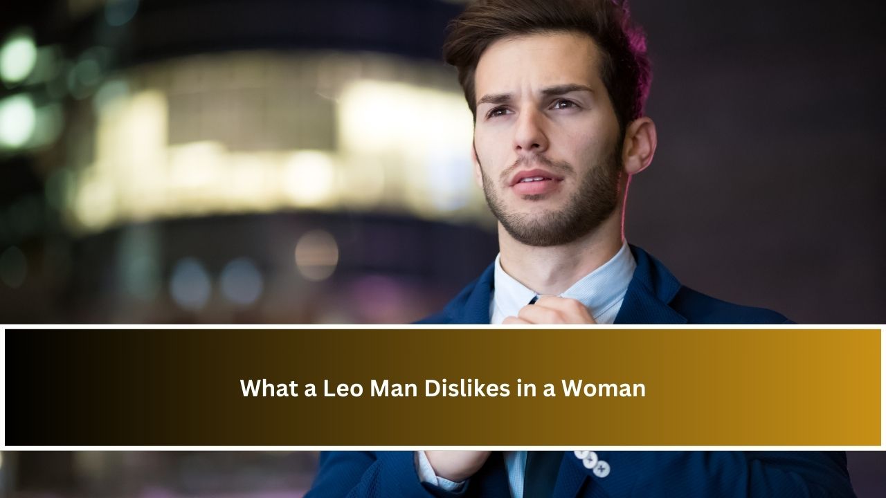 What a Leo Man Dislikes in a Woman