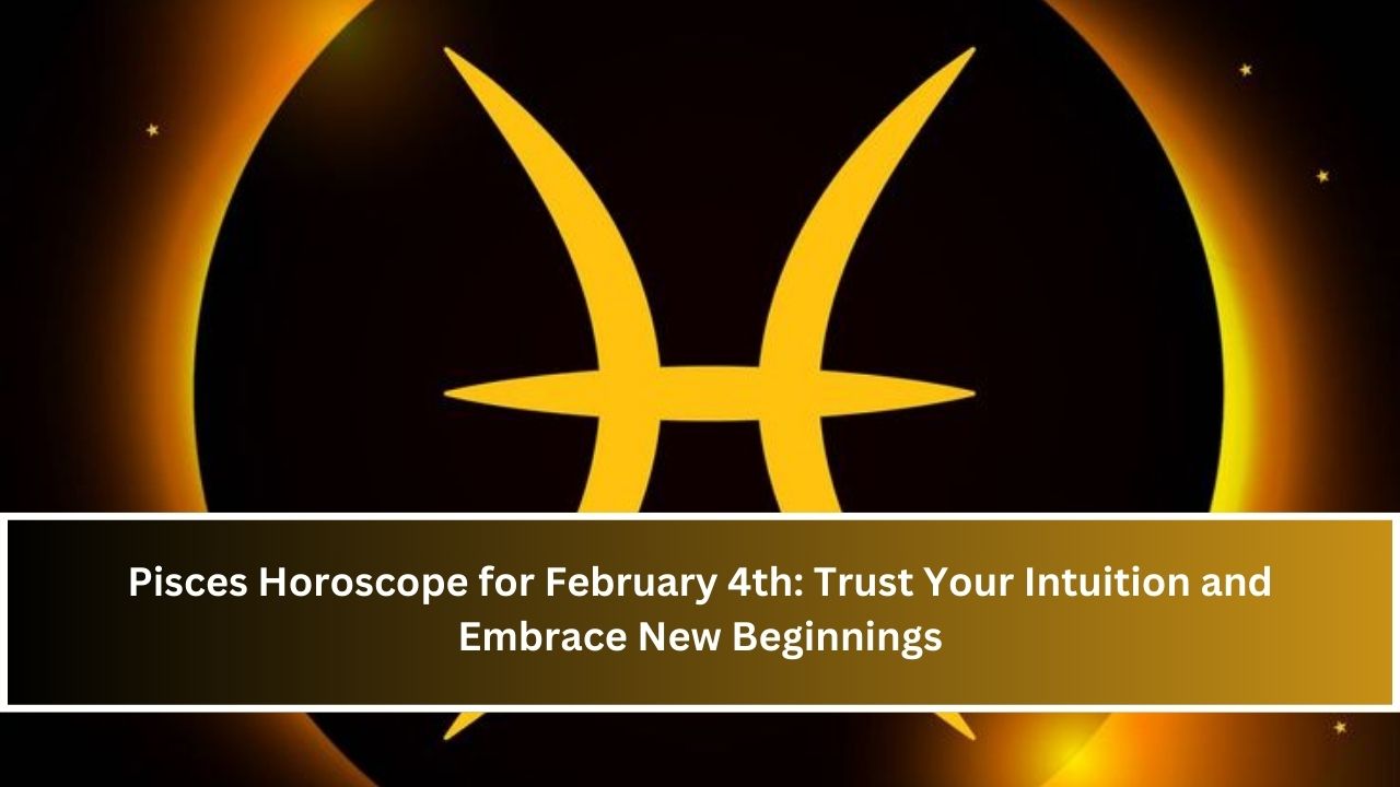 Pisces Horoscope for February 4th: Trust Your Intuition and Embrace New Beginnings