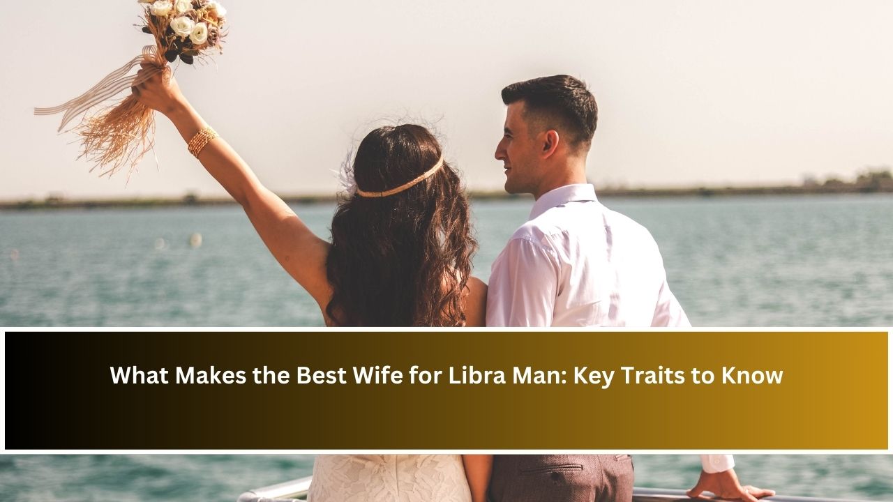 What Makes the Best Wife for Libra Man: Key Traits to Know